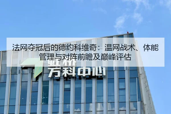 法网夺冠后的德约科维奇：温网战术、体能管理与对阵前瞻及巅峰评估